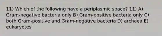 11) Which of the following have a periplasmic space? 11) A) Gram-negative bacteria only B) Gram-positive bacteria only C) both Gram-positive and Gram-negative bacteria D) archaea E) eukaryotes