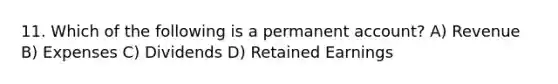 11. Which of the following is a permanent account? A) Revenue B) Expenses C) Dividends D) Retained Earnings