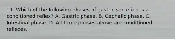 11. Which of the following phases of gastric secretion is a conditioned reflex? A. Gastric phase. B. Cephalic phase. C. Intestinal phase. D. All three phases above are conditioned reflexes.