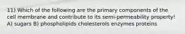 11) Which of the following are the primary components of the cell membrane and contribute to its semi-permeability property! A) sugars B) phospholipids cholesterols enzymes proteins