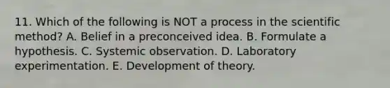 11. Which of the following is NOT a process in the scientific method? A. Belief in a preconceived idea. B. Formulate a hypothesis. C. Systemic observation. D. Laboratory experimentation. E. Development of theory.