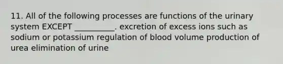 11. All of the following processes are functions of the urinary system EXCEPT __________. excretion of excess ions such as sodium or potassium regulation of blood volume production of urea elimination of urine