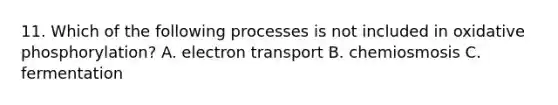 11. Which of the following processes is not included in oxidative phosphorylation? A. electron transport B. chemiosmosis C. fermentation