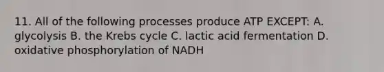 11. All of the following processes produce ATP EXCEPT: A. glycolysis B. the Krebs cycle C. lactic acid fermentation D. oxidative phosphorylation of NADH