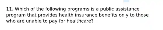 11. ​Which of the following programs is a public assistance program that provides health insurance benefits only to those who are unable to pay for healthcare?