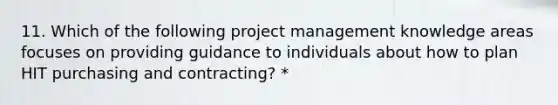 11. Which of the following project management knowledge areas focuses on providing guidance to individuals about how to plan HIT purchasing and contracting? *