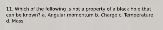 11. Which of the following is not a property of a black hole that can be known? a. Angular momentum b. Charge c. Temperature d. Mass