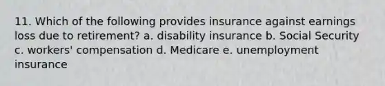 11. Which of the following provides insurance against earnings loss due to retirement? a. disability insurance b. Social Security c. workers' compensation d. Medicare e. unemployment insurance