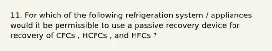 11. For which of the following refrigeration system / appliances would it be permissible to use a passive recovery device for recovery of CFCs , HCFCs , and HFCs ?