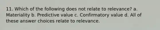 11. Which of the following does not relate to relevance? a. Materiality b. Predictive value c. Confirmatory value d. All of these answer choices relate to relevance.