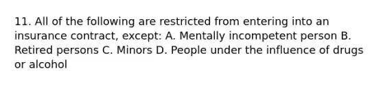 11. All of the following are restricted from entering into an insurance contract, except: A. Mentally incompetent person B. Retired persons C. Minors D. People under the influence of drugs or alcohol