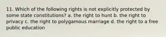 11. Which of the following rights is not explicitly protected by some state constitutions? a. the right to hunt b. the right to privacy c. the right to polygamous marriage d. the right to a free public education