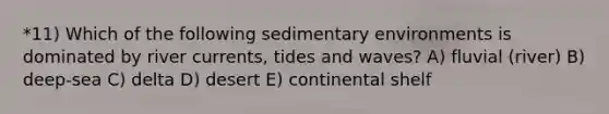 *11) Which of the following sedimentary environments is dominated by river currents, tides and waves? A) fluvial (river) B) deep-sea C) delta D) desert E) continental shelf