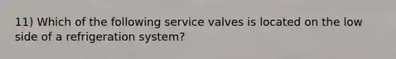 11) Which of the following service valves is located on the low side of a refrigeration system?