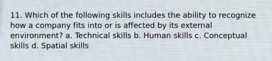 11. Which of the following skills includes the ability to recognize how a company fits into or is affected by its external environment? a. Technical skills b. Human skills c. Conceptual skills d. Spatial skills