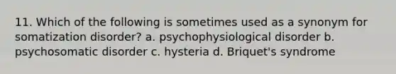 11. Which of the following is sometimes used as a synonym for somatization disorder? a. psychophysiological disorder b. psychosomatic disorder c. hysteria d. Briquet's syndrome