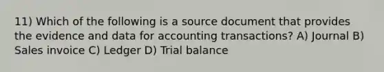 11) Which of the following is a source document that provides the evidence and data for accounting transactions? A) Journal B) Sales invoice C) Ledger D) Trial balance