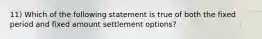 11) Which of the following statement is true of both the fixed period and fixed amount settlement options?