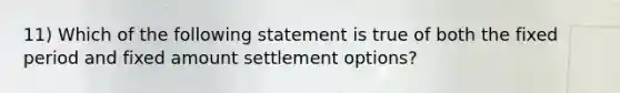 11) Which of the following statement is true of both the fixed period and fixed amount settlement options?