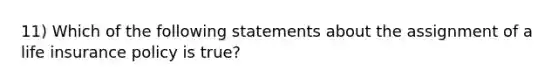 11) Which of the following statements about the assignment of a life insurance policy is true?