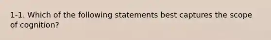 1-1. Which of the following statements best captures the scope of cognition?