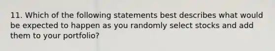 11. Which of the following statements best describes what would be expected to happen as you randomly select stocks and add them to your portfolio?