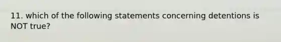 11. which of the following statements concerning detentions is NOT true?