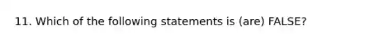 11. Which of the following statements is (are) FALSE?