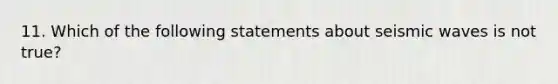 11. Which of the following statements about seismic waves is not true?