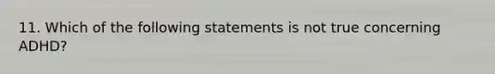 11. Which of the following statements is not true concerning ADHD?