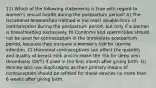 11) Which of the following statements is true with regard to women's sexual health during the postpartum period? A) The lactational amenorrhea method is the most reliable form of contraception during the postpartum period, but only if a woman is breastfeeding exclusively. B) Condoms and spermicides should not be used for contraception in the immediate postpartum period, because they increase a woman's risk for uterine infection. C) Hormonal contraceptives can affect the quantity and quality of breast milk and increase the risk for deep vein thrombosis (DVT) if used in the first month after giving birth. D) Women who use diaphragms as their primary means of contraception should be refitted for these devices no more than 6 weeks after giving birth.