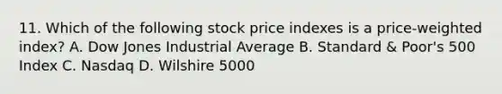 11. Which of the following stock price indexes is a price-weighted index? A. Dow Jones Industrial Average B. Standard & Poor's 500 Index C. Nasdaq D. Wilshire 5000