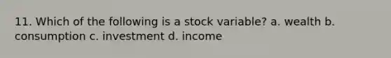 11. Which of the following is a stock variable? a. wealth b. consumption c. investment d. income