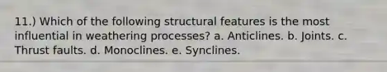 11.) Which of the following structural features is the most influential in weathering processes? a. Anticlines. b. Joints. c. Thrust faults. d. Monoclines. e. Synclines.