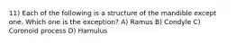 11) Each of the following is a structure of the mandible except one. Which one is the exception? A) Ramus B) Condyle C) Coronoid process D) Hamulus