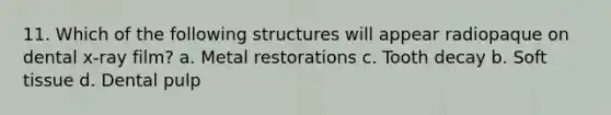 11. Which of the following structures will appear radiopaque on dental x-ray film? a. Metal restorations c. Tooth decay b. Soft tissue d. Dental pulp