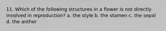 11. Which of the following structures in a flower is not directly involved in reproduction? a. the style b. the stamen c. the sepal d. the anther