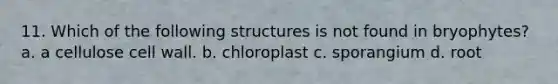 11. Which of the following structures is not found in bryophytes? a. a cellulose cell wall. b. chloroplast c. sporangium d. root