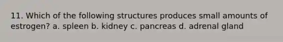 11. Which of the following structures produces small amounts of estrogen? a. spleen b. kidney c. pancreas d. adrenal gland