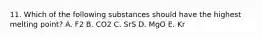 11. Which of the following substances should have the highest melting point? A. F2 B. CO2 C. SrS D. MgO E. Kr