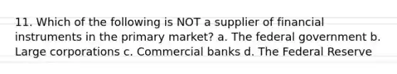 11. Which of the following is NOT a supplier of financial instruments in the primary market? a. The federal government b. Large corporations c. Commercial banks d. The Federal Reserve