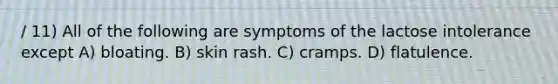 / 11) All of the following are symptoms of the lactose intolerance except A) bloating. B) skin rash. C) cramps. D) flatulence.