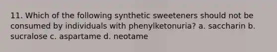 11. Which of the following synthetic sweeteners should not be consumed by individuals with phenylketonuria? a. saccharin b. sucralose c. aspartame d. neotame