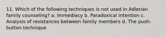 11. Which of the following techniques is not used in Adlerian family counseling? a. Immediacy b. Paradoxical intention c. Analysis of resistances between family members d. The push-button technique