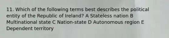 11. Which of the following terms best describes the political entity of the Republic of Ireland? A Stateless nation B Multinational state C Nation-state D Autonomous region E Dependent territory