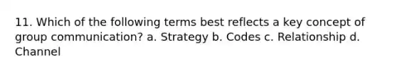 11. Which of the following terms best reflects a key concept of group communication? a. Strategy b. Codes c. Relationship d. Channel