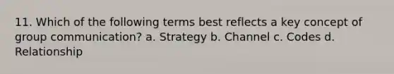 11. Which of the following terms best reflects a key concept of group communication? a. Strategy b. Channel c. Codes d. Relationship