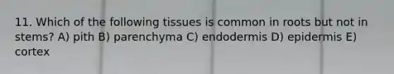 11. Which of the following tissues is common in roots but not in stems? A) pith B) parenchyma C) endodermis D) epidermis E) cortex