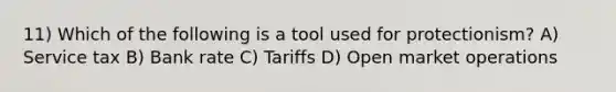 11) Which of the following is a tool used for protectionism? A) Service tax B) Bank rate C) Tariffs D) Open market operations