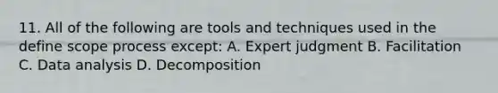 11. All of the following are tools and techniques used in the define scope process except: A. Expert judgment B. Facilitation C. Data analysis D. Decomposition